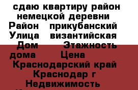 сдаю квартиру район немецкой деревни › Район ­ прикубанский › Улица ­ византийская › Дом ­ 5 › Этажность дома ­ 5 › Цена ­ 12 000 - Краснодарский край, Краснодар г. Недвижимость » Квартиры аренда   . Краснодарский край,Краснодар г.